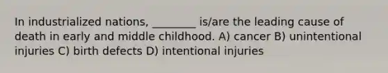 In industrialized nations, ________ is/are the leading cause of death in early and middle childhood. A) cancer B) unintentional injuries C) birth defects D) intentional injuries