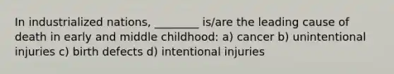 In industrialized nations, ________ is/are the leading cause of death in early and middle childhood: a) cancer b) unintentional injuries c) birth defects d) intentional injuries