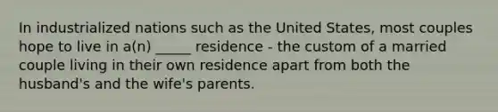 In industrialized nations such as the United States, most couples hope to live in a(n) _____ residence - the custom of a married couple living in their own residence apart from both the husband's and the wife's parents.