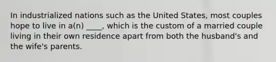 In industrialized nations such as the United States, most couples hope to live in a(n) ____, which is the custom of a married couple living in their own residence apart from both the husband's and the wife's parents.