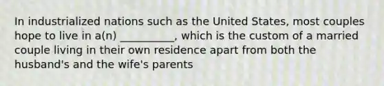 In industrialized nations such as the United States, most couples hope to live in a(n) __________, which is the custom of a married couple living in their own residence apart from both the husband's and the wife's parents