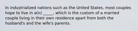 In industrialized nations such as the United States, most couples hope to live in a(n) _____, which is the custom of a married couple living in their own residence apart from both the husband's and the wife's parents.