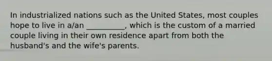 ​In industrialized nations such as the United States, most couples hope to live in a/an __________, which is the custom of a married couple living in their own residence apart from both the husband's and the wife's parents.