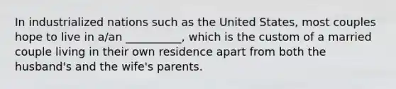 In industrialized nations such as the United States, most couples hope to live in a/an __________, which is the custom of a married couple living in their own residence apart from both the husband's and the wife's parents.