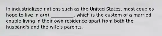 In industrialized nations such as the United States, most couples hope to live in a(n) __________, which is the custom of a married couple living in their own residence apart from both the husband's and the wife's parents.