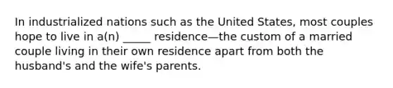 In industrialized nations such as the United States, most couples hope to live in a(n) _____ residence—the custom of a married couple living in their own residence apart from both the husband's and the wife's parents.