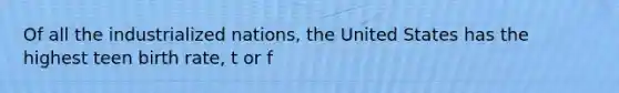 Of all the industrialized nations, the United States has the highest teen birth rate, t or f
