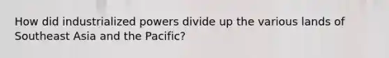 How did industrialized powers divide up the various lands of Southeast Asia and the Pacific?