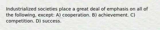 Industrialized societies place a great deal of emphasis on all of the following, except: A) cooperation. B) achievement. C) competition. D) success.