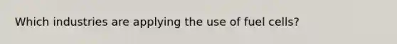 Which industries are applying the use of fuel cells?