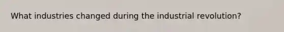 What industries changed during the industrial revolution?