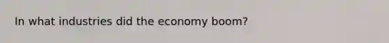 In what industries did the economy boom?