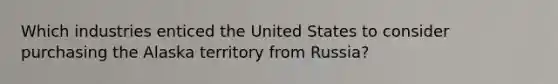 Which industries enticed the United States to consider purchasing the Alaska territory from Russia?