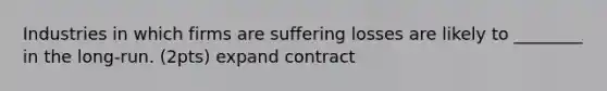 Industries in which firms are suffering losses are likely to ________ in the long-run. (2pts) expand contract