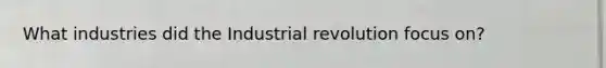 What industries did the Industrial revolution focus on?