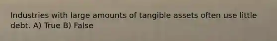 Industries with large amounts of tangible assets often use little debt. A) True B) False