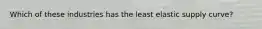 Which of these industries has the least elastic supply curve?