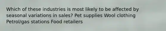 Which of these industries is most likely to be affected by seasonal variations in sales? Pet supplies Wool clothing Petrol/gas stations Food retailers