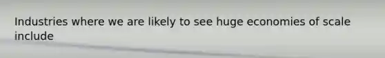 Industries where we are likely to see huge economies of scale include