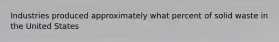 Industries produced approximately what percent of solid waste in the United States