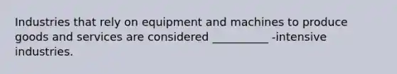 Industries that rely on equipment and machines to produce goods and services are considered __________ -intensive industries.
