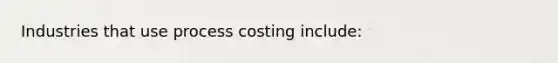 Industries that use process costing include: