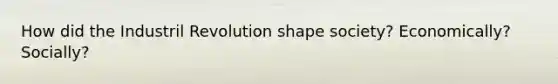 How did the Industril Revolution shape society? Economically? Socially?