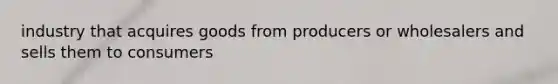 industry that acquires goods from producers or wholesalers and sells them to consumers