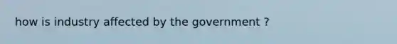 how is industry affected by the government ?