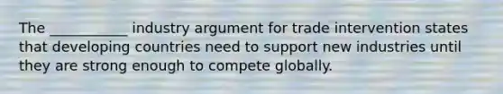 The ___________ industry argument for trade intervention states that developing countries need to support new industries until they are strong enough to compete globally.