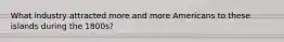 What industry attracted more and more Americans to these islands during the 1800s?