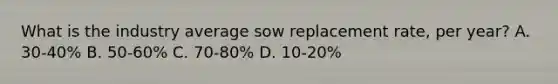 What is the industry average sow replacement rate, per year? A. 30-40% B. 50-60% C. 70-80% D. 10-20%