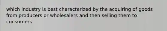 which industry is best characterized by the acquiring of goods from producers or wholesalers and then selling them to consumers