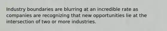 Industry boundaries are blurring at an incredible rate as companies are recognizing that new opportunities lie at the intersection of two or more industries.