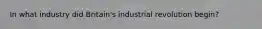 In what industry did Britain's industrial revolution begin?