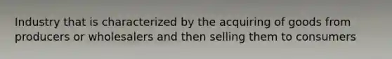 Industry that is characterized by the acquiring of goods from producers or wholesalers and then selling them to consumers