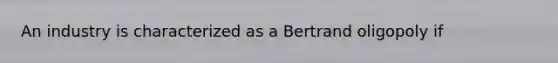 An industry is characterized as a Bertrand oligopoly if