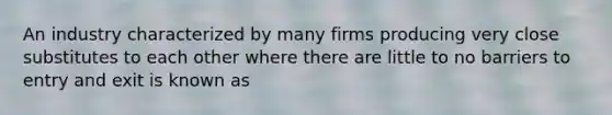 An industry characterized by many firms producing very close substitutes to each other where there are little to no barriers to entry and exit is known as