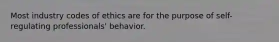 Most industry codes of ethics are for the purpose of self-regulating professionals' behavior.