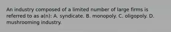 An industry composed of a limited number of large firms is referred to as a(n): A. syndicate. B. monopoly. C. oligopoly. D. mushrooming industry.