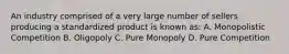 An industry comprised of a very large number of sellers producing a standardized product is known as: A. Monopolistic Competition B. Oligopoly C. Pure Monopoly D. Pure Competition