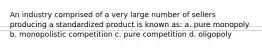 An industry comprised of a very large number of sellers producing a standardized product is known as: a. pure monopoly b. monopolistic competition c. pure competition d. oligopoly