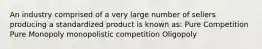 An industry comprised of a very large number of sellers producing a standardized product is known as: Pure Competition Pure Monopoly monopolistic competition Oligopoly