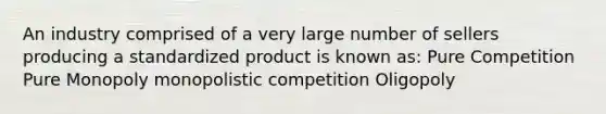 An industry comprised of a very large number of sellers producing a standardized product is known as: Pure Competition Pure Monopoly monopolistic competition Oligopoly