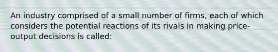 An industry comprised of a small number of firms, each of which considers the potential reactions of its rivals in making price-output decisions is called: