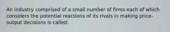 An industry comprised of a small number of firms each of which considers the potential reactions of its rivals in making price-output decisions is called: