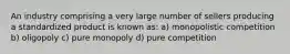 An industry comprising a very large number of sellers producing a standardized product is known as: a) monopolistic competition b) oligopoly c) pure monopoly d) pure competition
