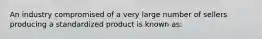 An industry compromised of a very large number of sellers producing a standardized product is known as: