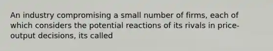 An industry compromising a small number of firms, each of which considers the potential reactions of its rivals in price-output decisions, its called