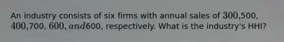 An industry consists of six firms with annual sales of 300,500, 400,700, 600, and600, respectively. What is the industry's HHI?